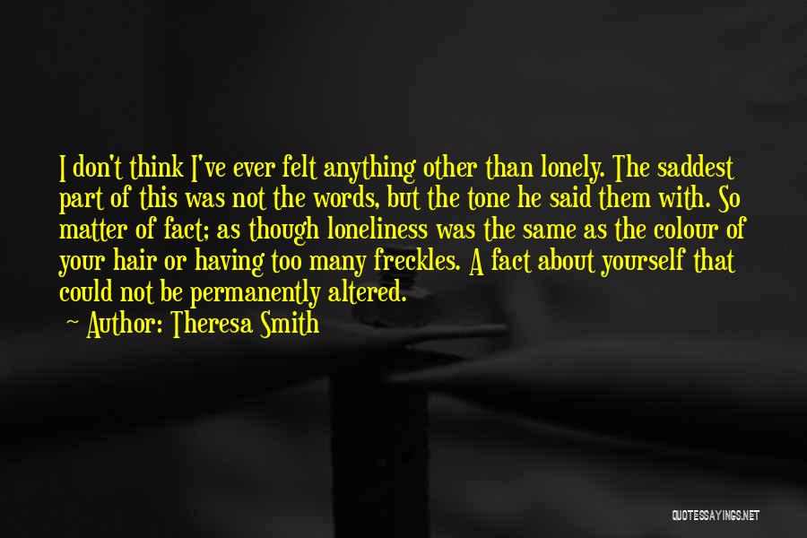 Theresa Smith Quotes: I Don't Think I've Ever Felt Anything Other Than Lonely. The Saddest Part Of This Was Not The Words, But