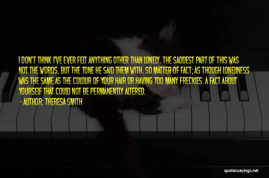 Theresa Smith Quotes: I Don't Think I've Ever Felt Anything Other Than Lonely. The Saddest Part Of This Was Not The Words, But