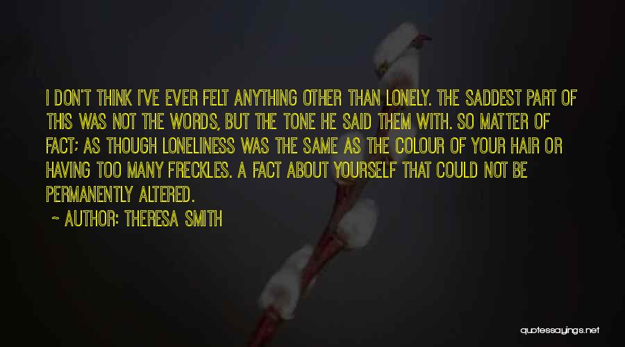 Theresa Smith Quotes: I Don't Think I've Ever Felt Anything Other Than Lonely. The Saddest Part Of This Was Not The Words, But