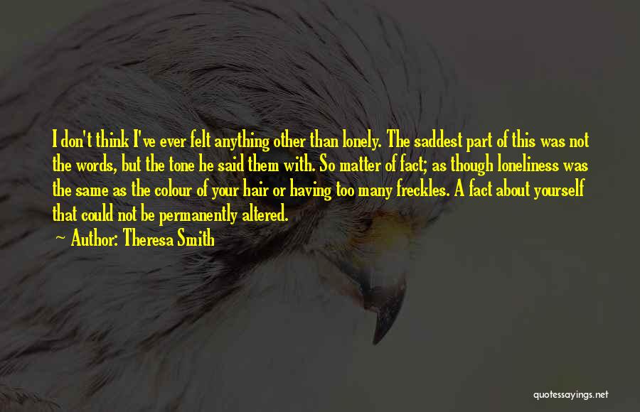 Theresa Smith Quotes: I Don't Think I've Ever Felt Anything Other Than Lonely. The Saddest Part Of This Was Not The Words, But