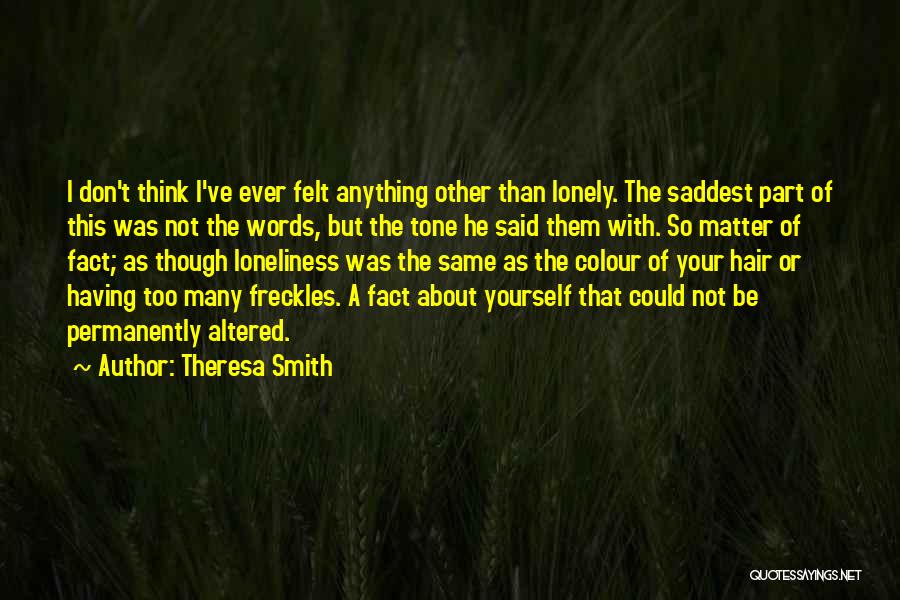 Theresa Smith Quotes: I Don't Think I've Ever Felt Anything Other Than Lonely. The Saddest Part Of This Was Not The Words, But