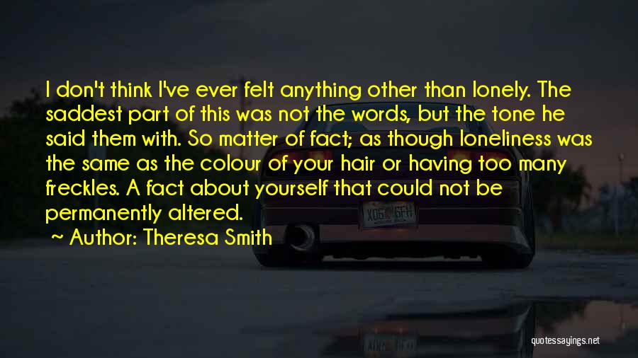 Theresa Smith Quotes: I Don't Think I've Ever Felt Anything Other Than Lonely. The Saddest Part Of This Was Not The Words, But