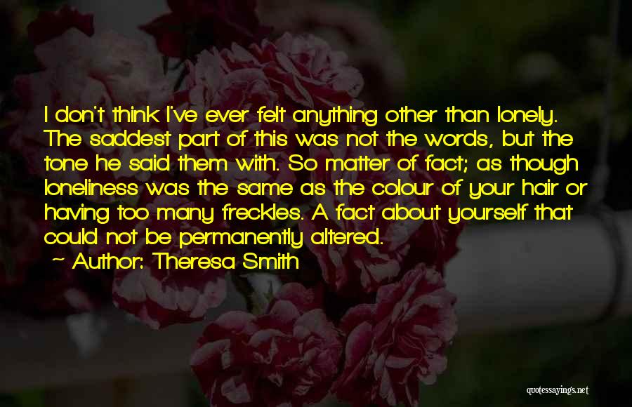 Theresa Smith Quotes: I Don't Think I've Ever Felt Anything Other Than Lonely. The Saddest Part Of This Was Not The Words, But