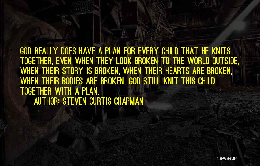Steven Curtis Chapman Quotes: God Really Does Have A Plan For Every Child That He Knits Together, Even When They Look Broken To The