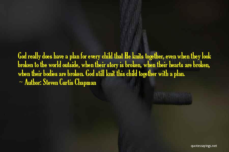 Steven Curtis Chapman Quotes: God Really Does Have A Plan For Every Child That He Knits Together, Even When They Look Broken To The