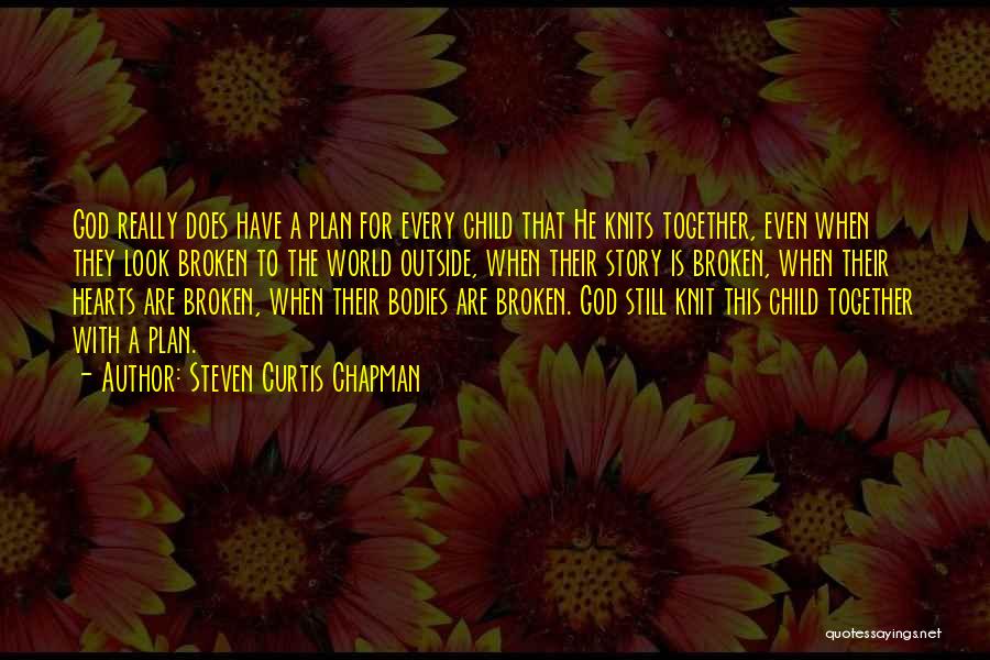 Steven Curtis Chapman Quotes: God Really Does Have A Plan For Every Child That He Knits Together, Even When They Look Broken To The