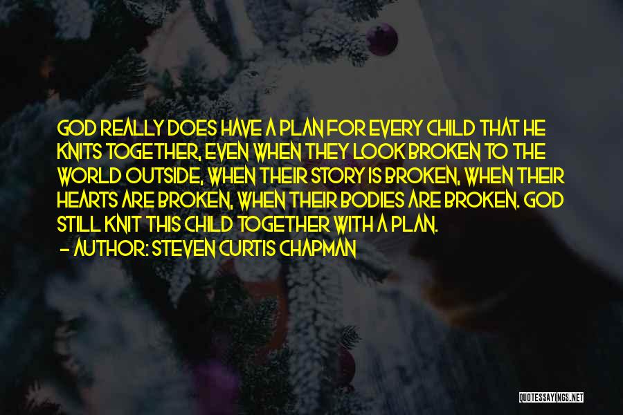 Steven Curtis Chapman Quotes: God Really Does Have A Plan For Every Child That He Knits Together, Even When They Look Broken To The