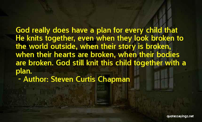 Steven Curtis Chapman Quotes: God Really Does Have A Plan For Every Child That He Knits Together, Even When They Look Broken To The