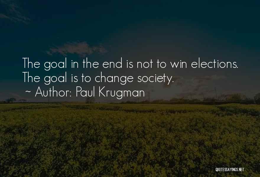 Paul Krugman Quotes: The Goal In The End Is Not To Win Elections. The Goal Is To Change Society.