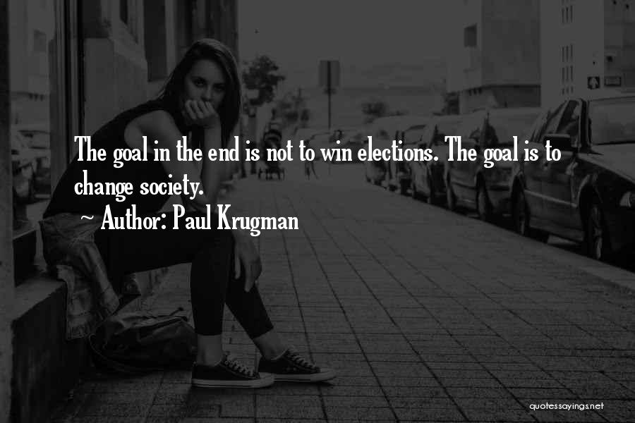 Paul Krugman Quotes: The Goal In The End Is Not To Win Elections. The Goal Is To Change Society.