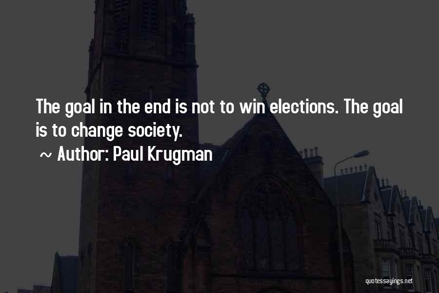 Paul Krugman Quotes: The Goal In The End Is Not To Win Elections. The Goal Is To Change Society.