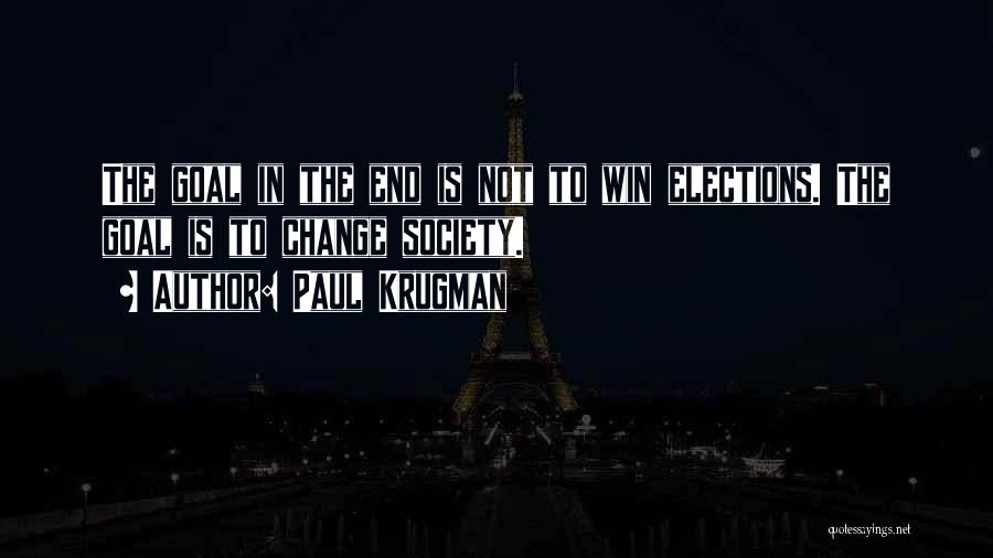 Paul Krugman Quotes: The Goal In The End Is Not To Win Elections. The Goal Is To Change Society.