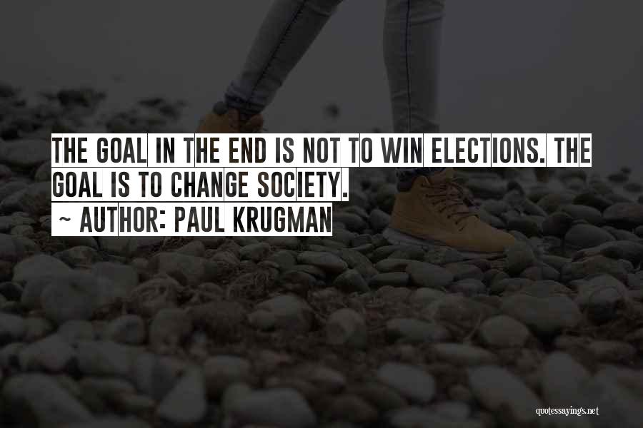 Paul Krugman Quotes: The Goal In The End Is Not To Win Elections. The Goal Is To Change Society.