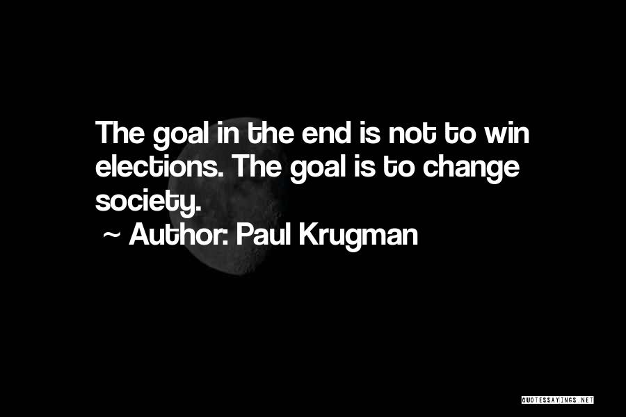 Paul Krugman Quotes: The Goal In The End Is Not To Win Elections. The Goal Is To Change Society.