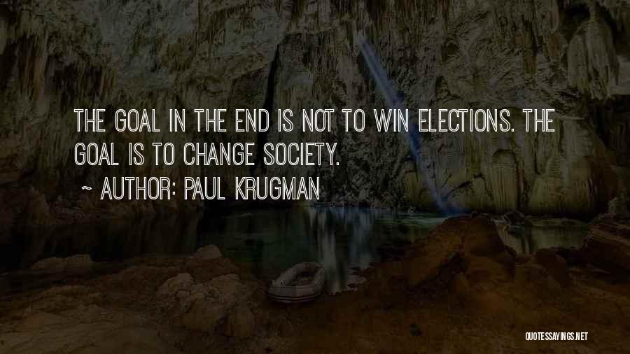 Paul Krugman Quotes: The Goal In The End Is Not To Win Elections. The Goal Is To Change Society.