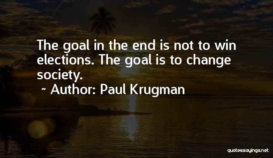 Paul Krugman Quotes: The Goal In The End Is Not To Win Elections. The Goal Is To Change Society.