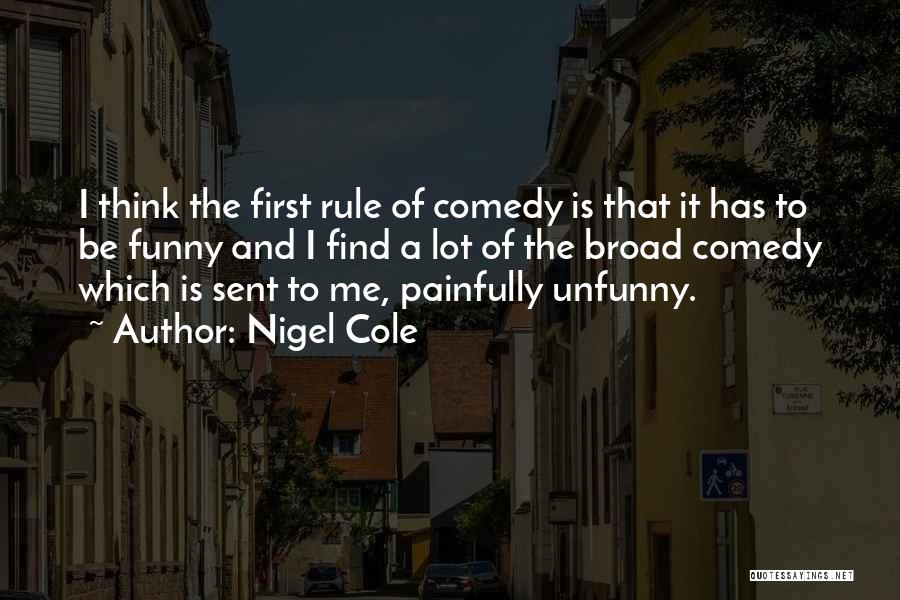 Nigel Cole Quotes: I Think The First Rule Of Comedy Is That It Has To Be Funny And I Find A Lot Of