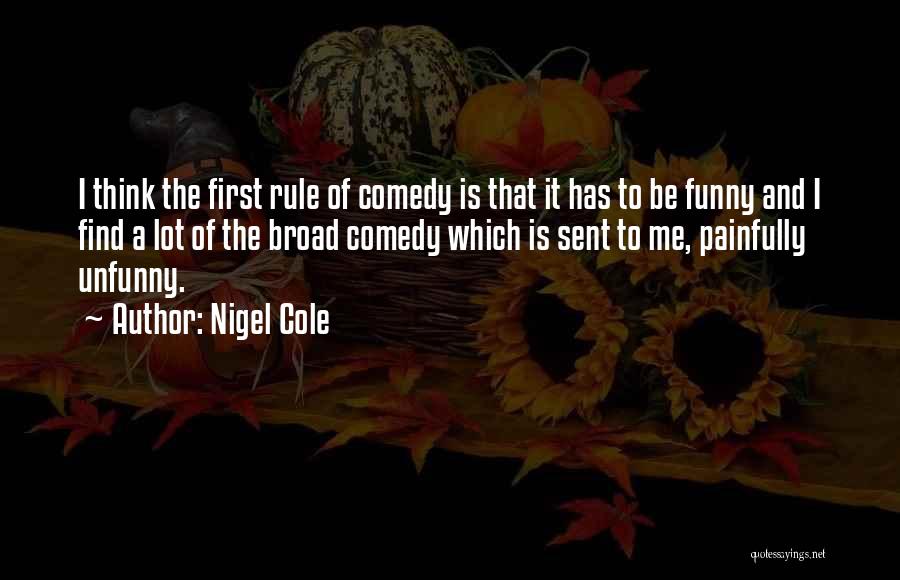 Nigel Cole Quotes: I Think The First Rule Of Comedy Is That It Has To Be Funny And I Find A Lot Of