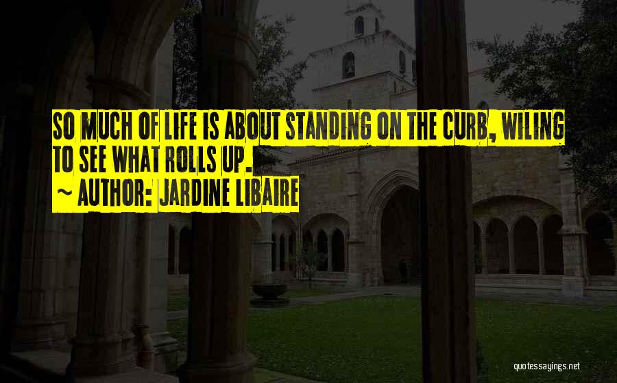 Jardine Libaire Quotes: So Much Of Life Is About Standing On The Curb, Wiling To See What Rolls Up.