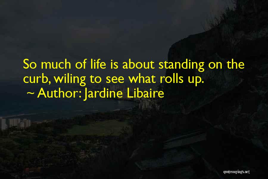 Jardine Libaire Quotes: So Much Of Life Is About Standing On The Curb, Wiling To See What Rolls Up.