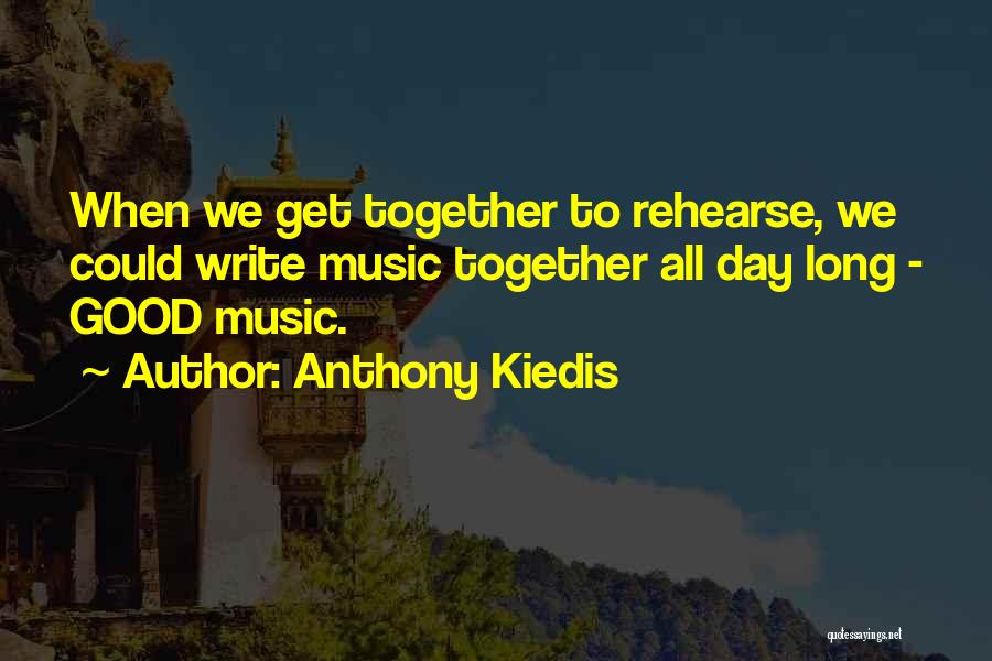 Anthony Kiedis Quotes: When We Get Together To Rehearse, We Could Write Music Together All Day Long - Good Music.