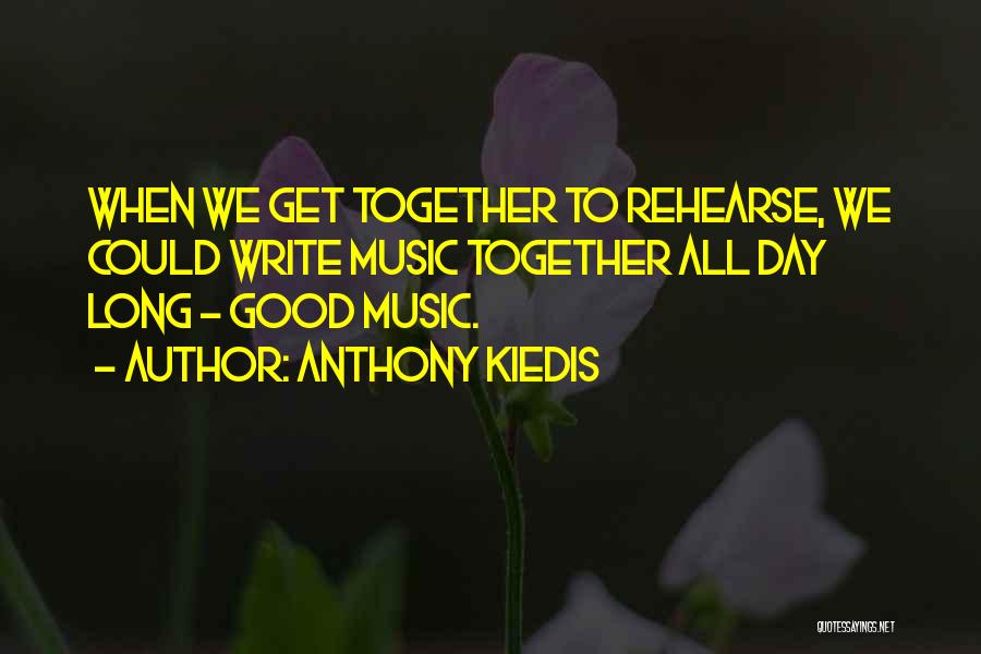 Anthony Kiedis Quotes: When We Get Together To Rehearse, We Could Write Music Together All Day Long - Good Music.