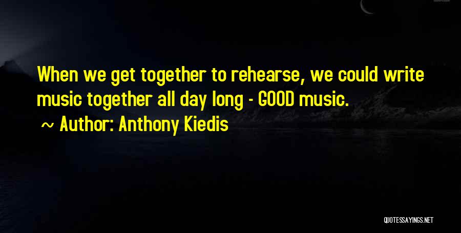 Anthony Kiedis Quotes: When We Get Together To Rehearse, We Could Write Music Together All Day Long - Good Music.