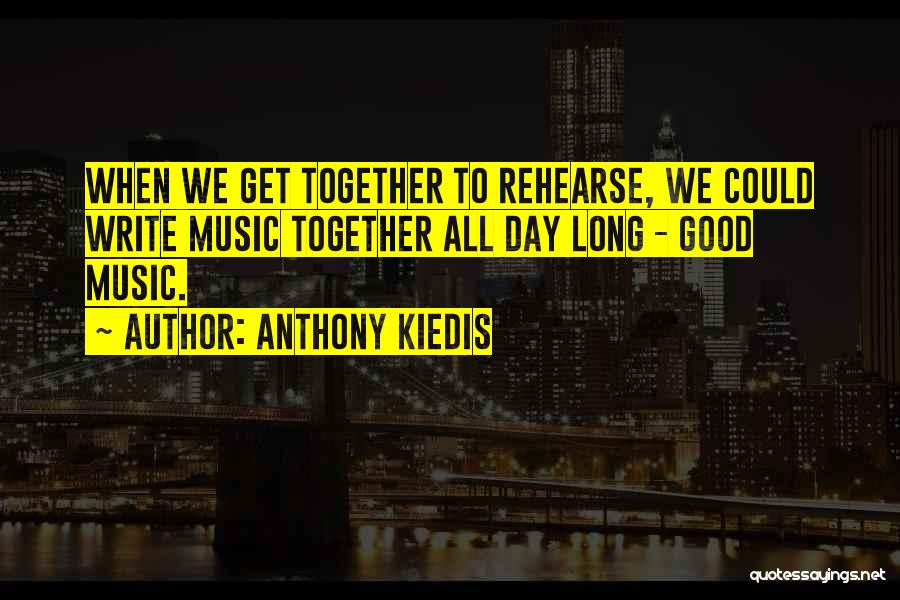 Anthony Kiedis Quotes: When We Get Together To Rehearse, We Could Write Music Together All Day Long - Good Music.