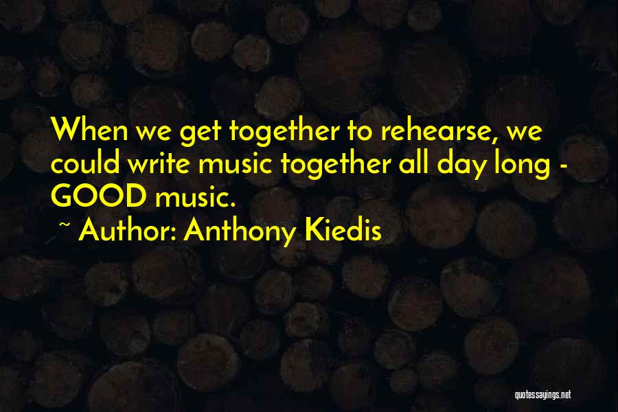 Anthony Kiedis Quotes: When We Get Together To Rehearse, We Could Write Music Together All Day Long - Good Music.