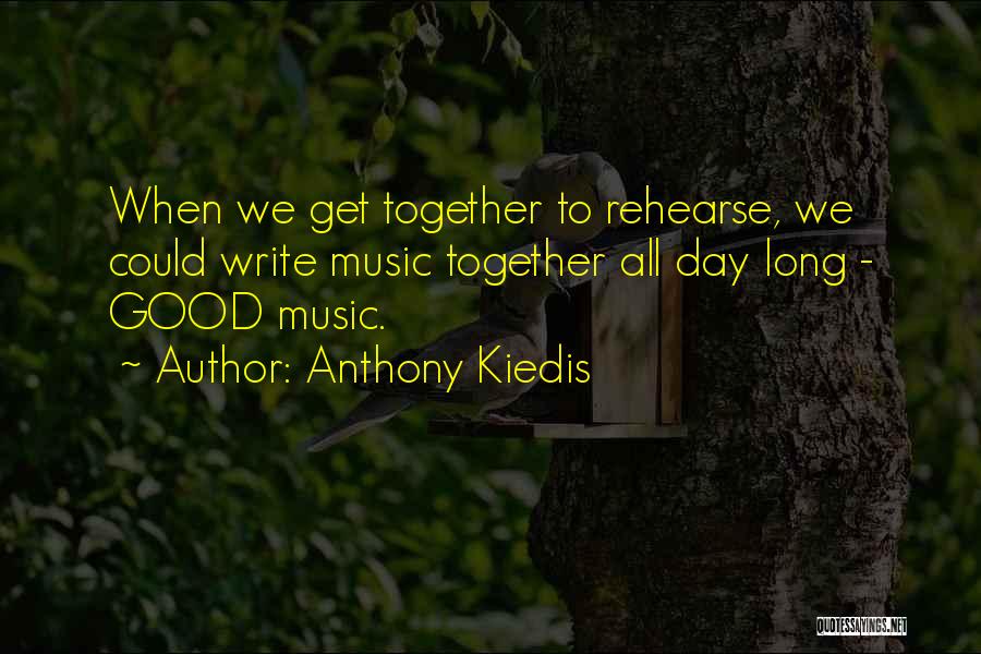 Anthony Kiedis Quotes: When We Get Together To Rehearse, We Could Write Music Together All Day Long - Good Music.