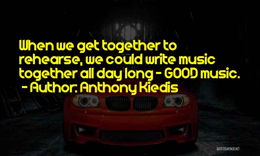 Anthony Kiedis Quotes: When We Get Together To Rehearse, We Could Write Music Together All Day Long - Good Music.