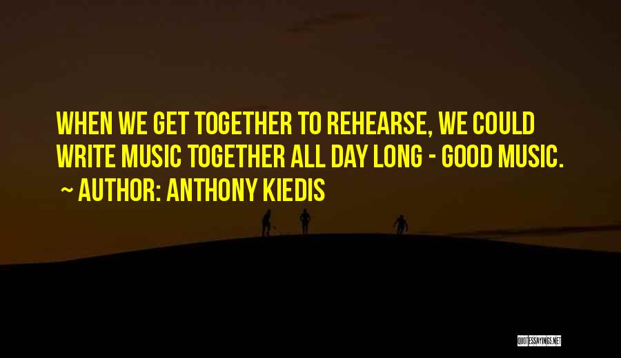 Anthony Kiedis Quotes: When We Get Together To Rehearse, We Could Write Music Together All Day Long - Good Music.