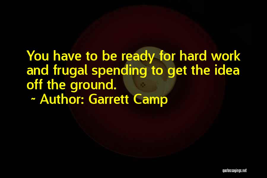 Garrett Camp Quotes: You Have To Be Ready For Hard Work And Frugal Spending To Get The Idea Off The Ground.