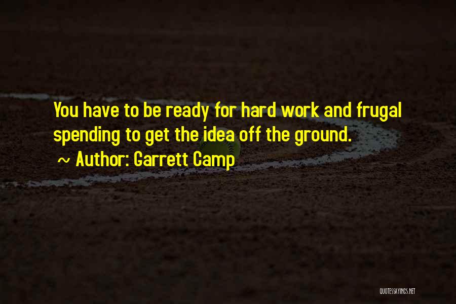Garrett Camp Quotes: You Have To Be Ready For Hard Work And Frugal Spending To Get The Idea Off The Ground.