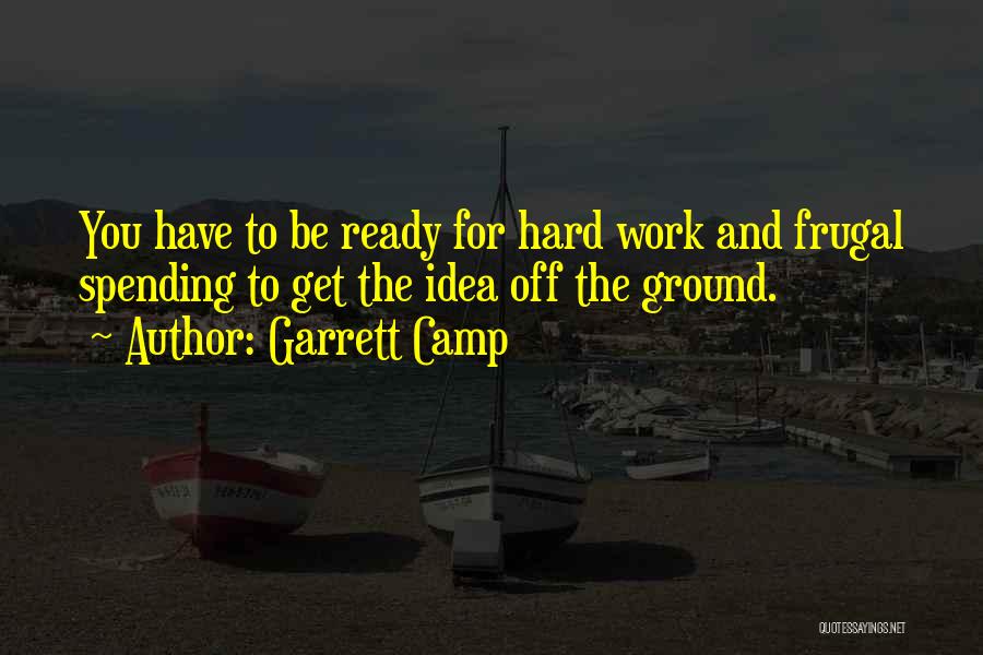 Garrett Camp Quotes: You Have To Be Ready For Hard Work And Frugal Spending To Get The Idea Off The Ground.