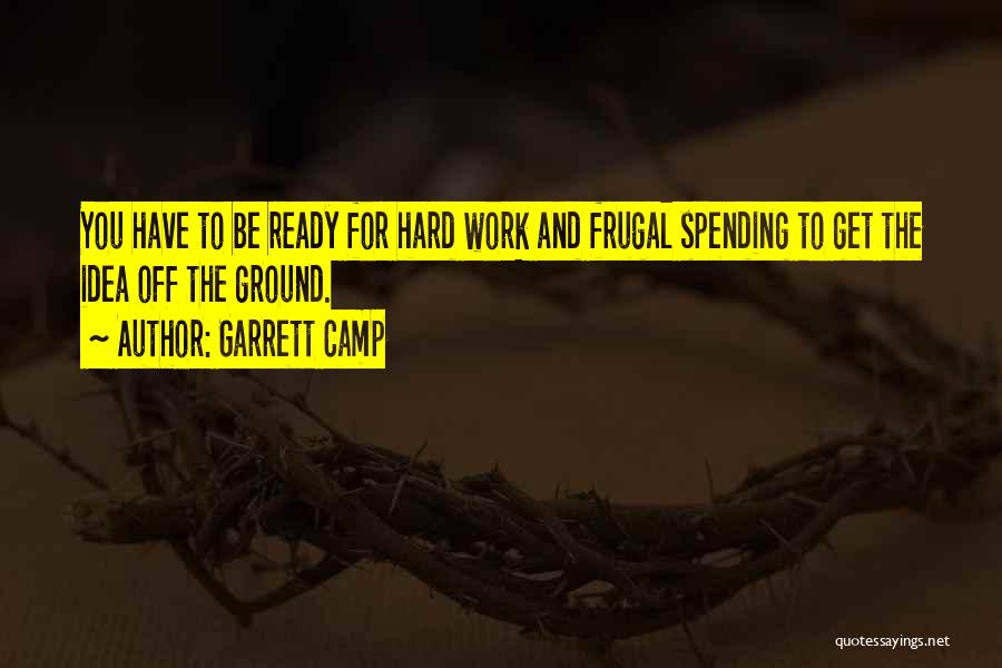 Garrett Camp Quotes: You Have To Be Ready For Hard Work And Frugal Spending To Get The Idea Off The Ground.