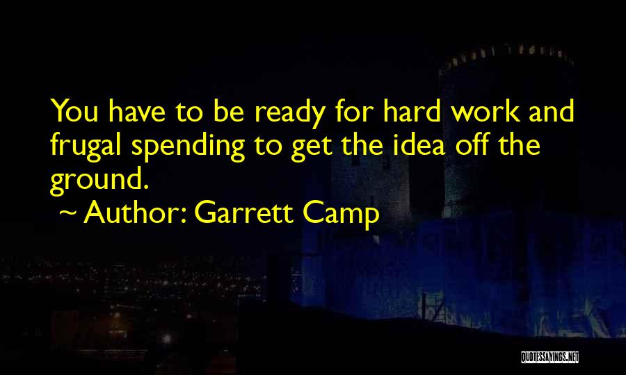 Garrett Camp Quotes: You Have To Be Ready For Hard Work And Frugal Spending To Get The Idea Off The Ground.