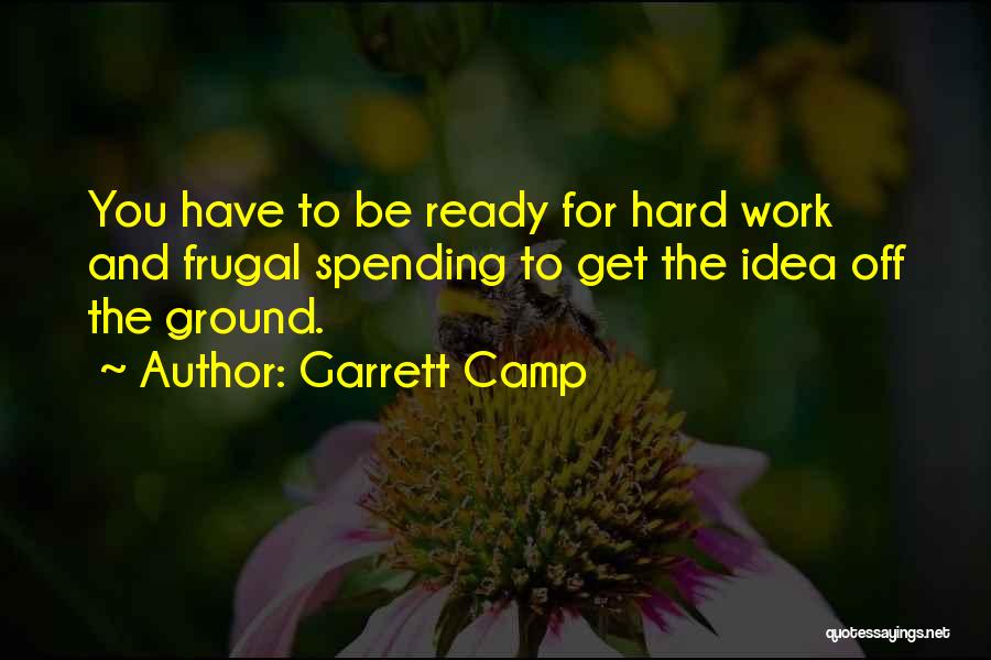 Garrett Camp Quotes: You Have To Be Ready For Hard Work And Frugal Spending To Get The Idea Off The Ground.