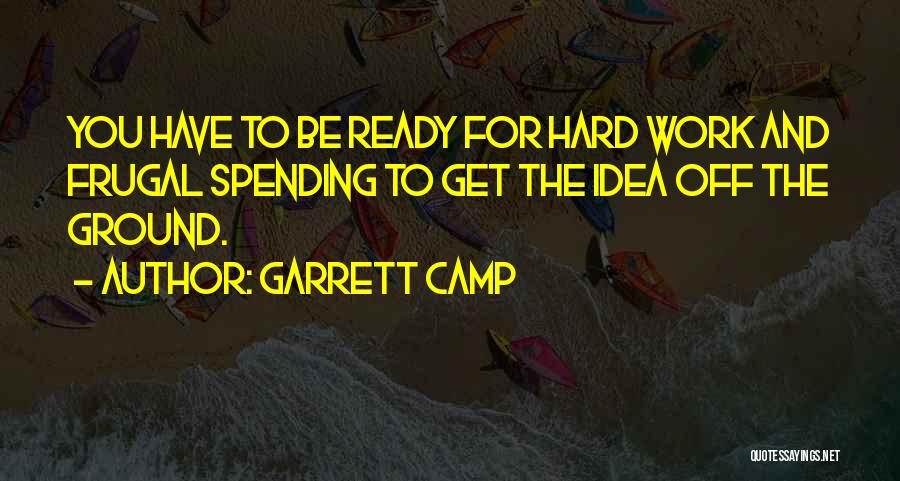 Garrett Camp Quotes: You Have To Be Ready For Hard Work And Frugal Spending To Get The Idea Off The Ground.