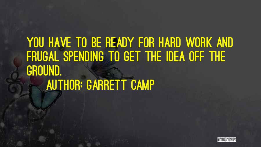 Garrett Camp Quotes: You Have To Be Ready For Hard Work And Frugal Spending To Get The Idea Off The Ground.