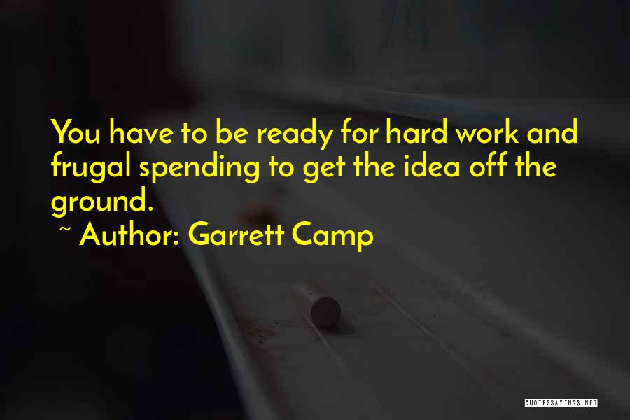 Garrett Camp Quotes: You Have To Be Ready For Hard Work And Frugal Spending To Get The Idea Off The Ground.