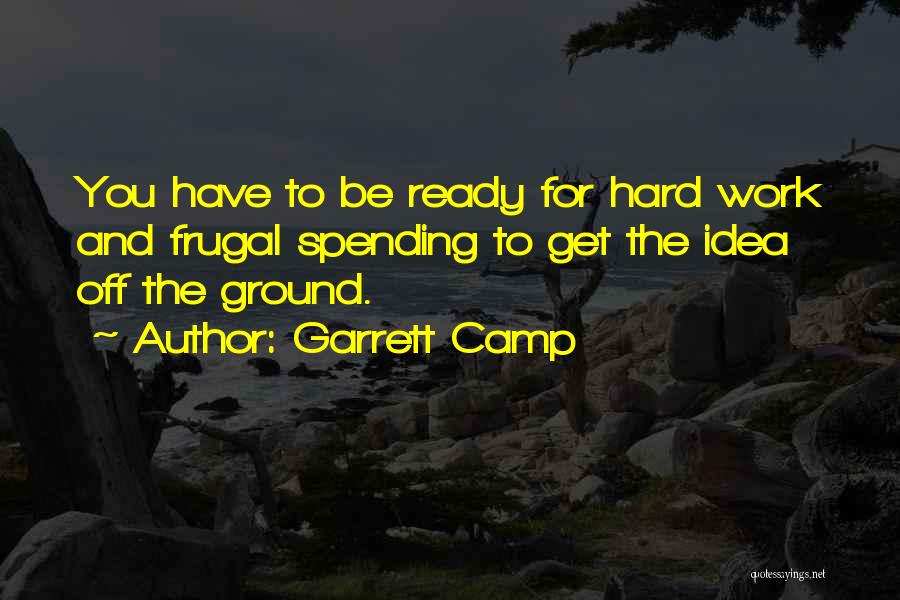 Garrett Camp Quotes: You Have To Be Ready For Hard Work And Frugal Spending To Get The Idea Off The Ground.