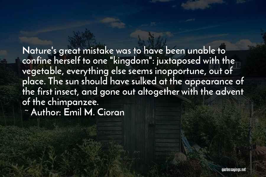 Emil M. Cioran Quotes: Nature's Great Mistake Was To Have Been Unable To Confine Herself To One Kingdom: Juxtaposed With The Vegetable, Everything Else