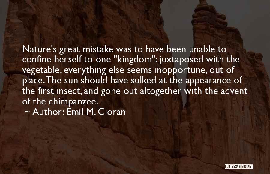 Emil M. Cioran Quotes: Nature's Great Mistake Was To Have Been Unable To Confine Herself To One Kingdom: Juxtaposed With The Vegetable, Everything Else