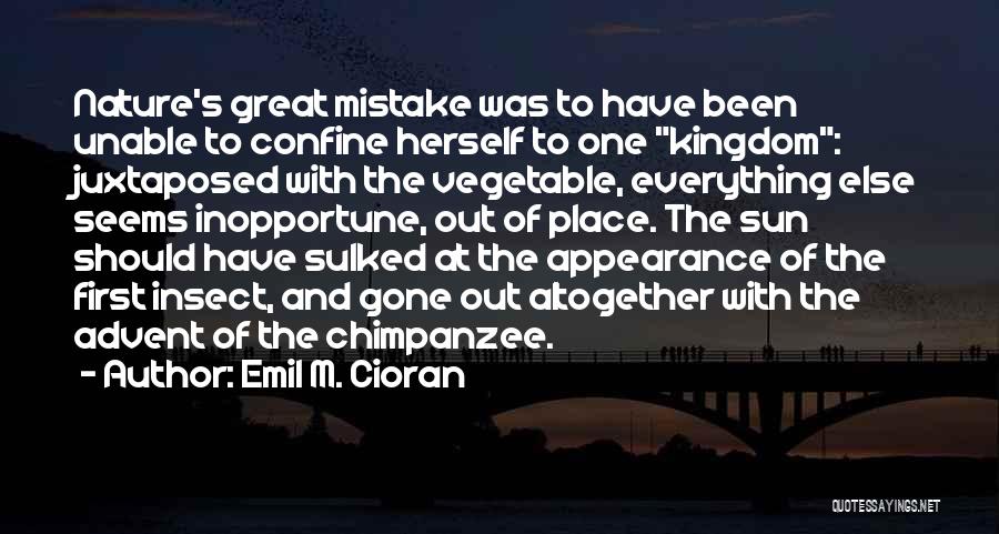 Emil M. Cioran Quotes: Nature's Great Mistake Was To Have Been Unable To Confine Herself To One Kingdom: Juxtaposed With The Vegetable, Everything Else