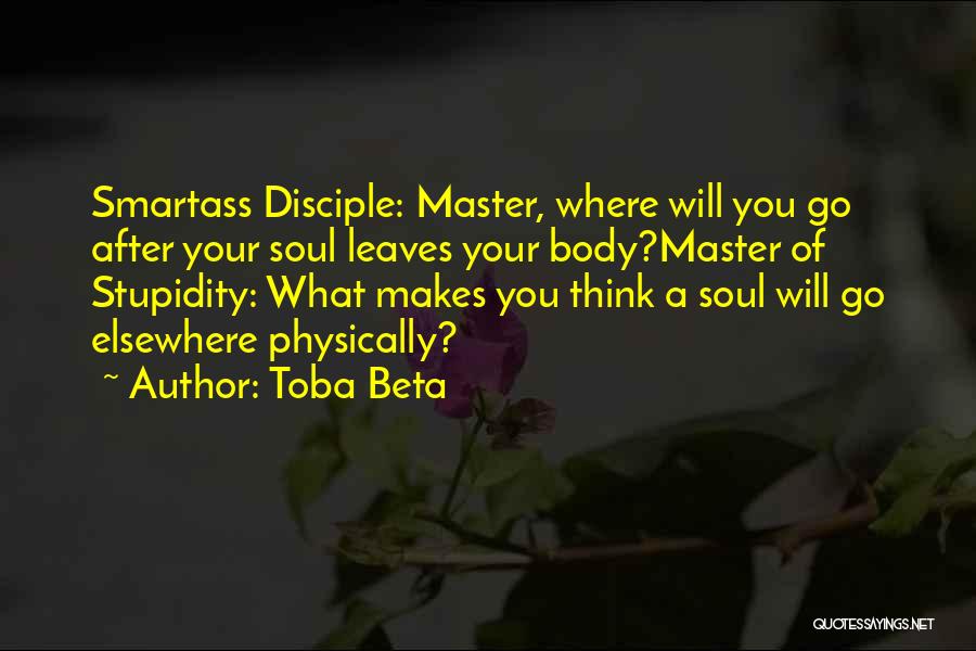 Toba Beta Quotes: Smartass Disciple: Master, Where Will You Go After Your Soul Leaves Your Body?master Of Stupidity: What Makes You Think A