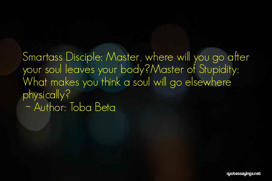 Toba Beta Quotes: Smartass Disciple: Master, Where Will You Go After Your Soul Leaves Your Body?master Of Stupidity: What Makes You Think A