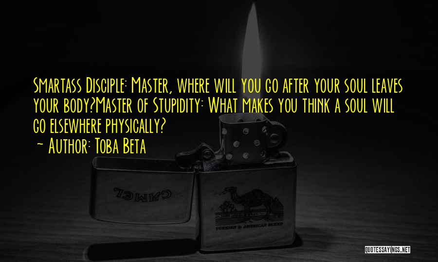 Toba Beta Quotes: Smartass Disciple: Master, Where Will You Go After Your Soul Leaves Your Body?master Of Stupidity: What Makes You Think A