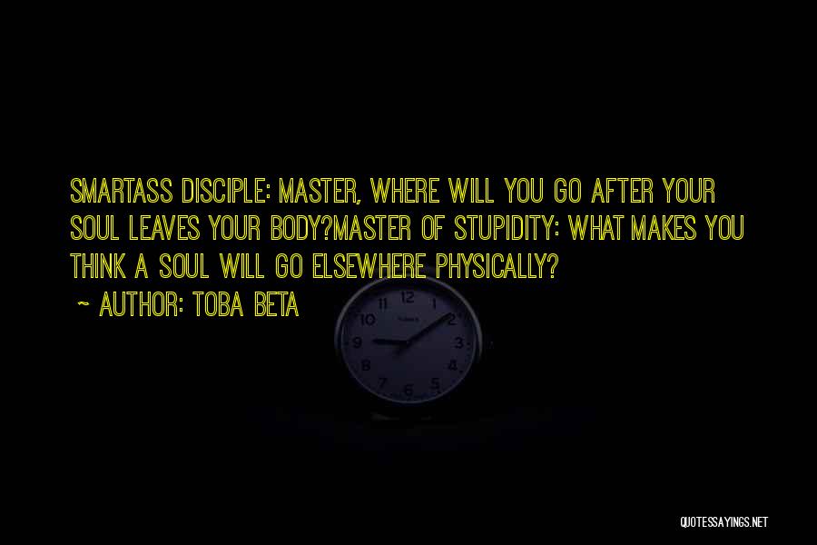 Toba Beta Quotes: Smartass Disciple: Master, Where Will You Go After Your Soul Leaves Your Body?master Of Stupidity: What Makes You Think A