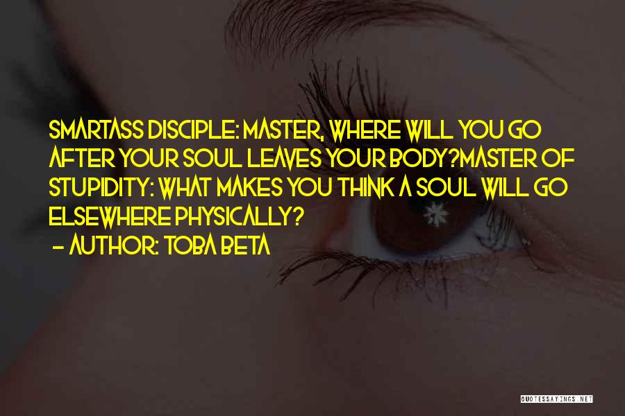 Toba Beta Quotes: Smartass Disciple: Master, Where Will You Go After Your Soul Leaves Your Body?master Of Stupidity: What Makes You Think A
